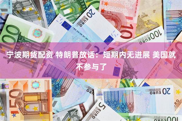 宁波期货配资 特朗普放话：短期内无进展 美国就不参与了