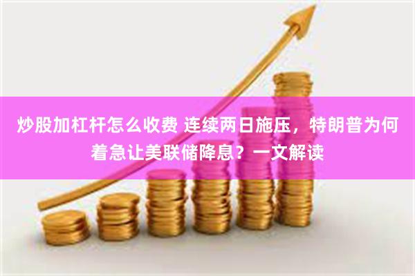 炒股加杠杆怎么收费 连续两日施压，特朗普为何着急让美联储降息？一文解读