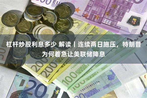 杠杆炒股利息多少 解读丨连续两日施压，特朗普为何着急让美联储降息