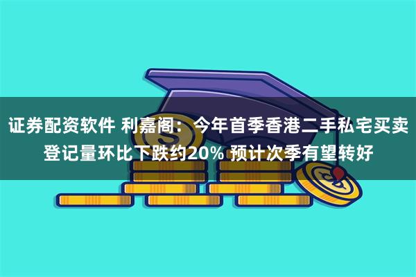 证券配资软件 利嘉阁：今年首季香港二手私宅买卖登记量环比下跌约20% 预计次季有望转好