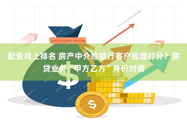 配资线上排名 房产中介给银行客户经理打分？房贷业务“甲方乙方”身份对调