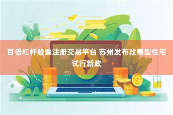 百倍杠杆股票注册交易平台 苏州发布改善型住宅试行新政