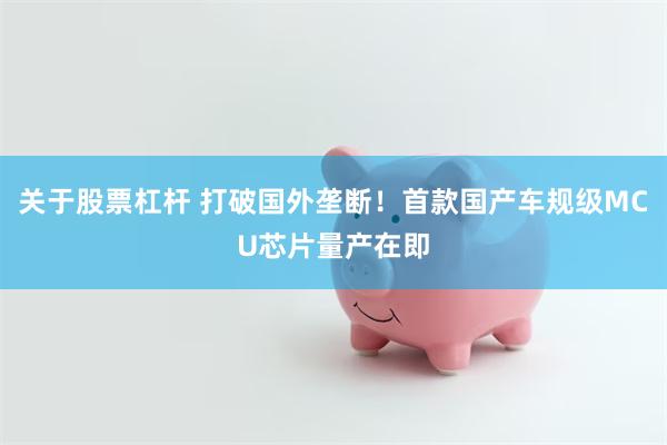 关于股票杠杆 打破国外垄断！首款国产车规级MCU芯片量产在即