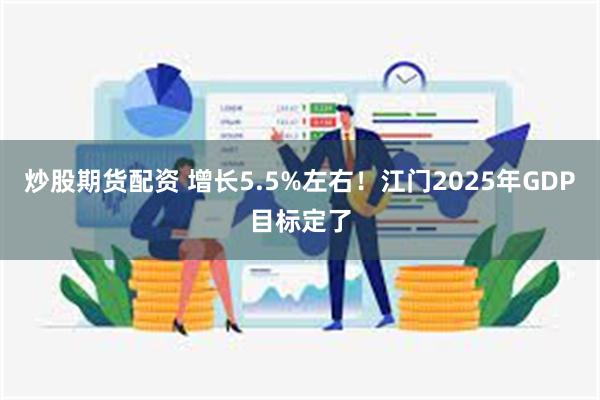 炒股期货配资 增长5.5%左右！江门2025年GDP目标定了
