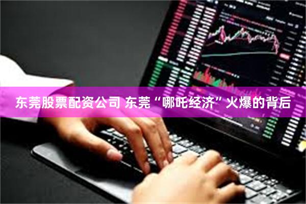 东莞股票配资公司 东莞“哪吒经济”火爆的背后