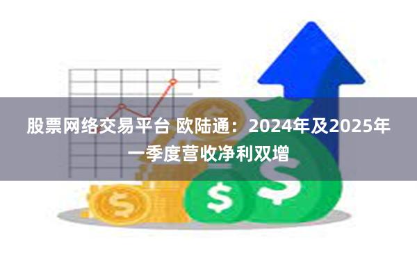 股票网络交易平台 欧陆通：2024年及2025年一季度营收净利双增