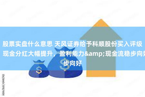 股票实盘什么意思 天风证券给予科顺股份买入评级，现金分红大幅提升，盈利能力&现金流稳步向好