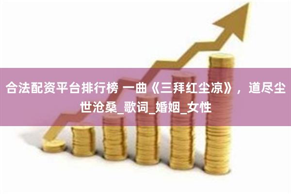 合法配资平台排行榜 一曲《三拜红尘凉》，道尽尘世沧桑_歌词_婚姻_女性