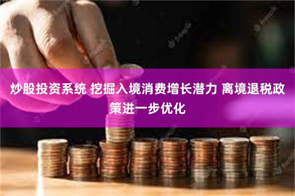 炒股投资系统 挖掘入境消费增长潜力 离境退税政策进一步优化