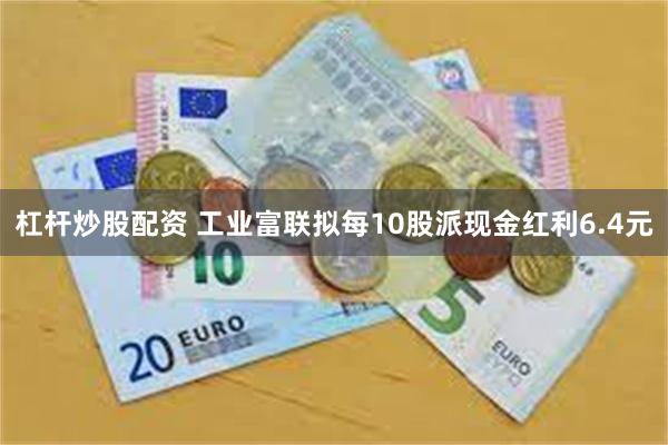杠杆炒股配资 工业富联拟每10股派现金红利6.4元