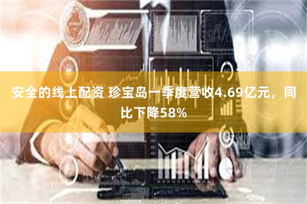 安全的线上配资 珍宝岛一季度营收4.69亿元，同比下降58%