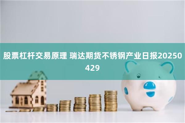 股票杠杆交易原理 瑞达期货不锈钢产业日报20250429