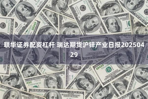 联华证券配资杠杆 瑞达期货沪锌产业日报20250429