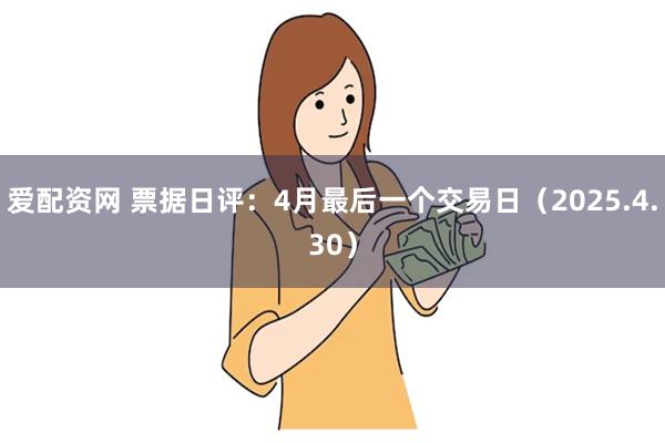 爱配资网 票据日评：4月最后一个交易日（2025.4.30）