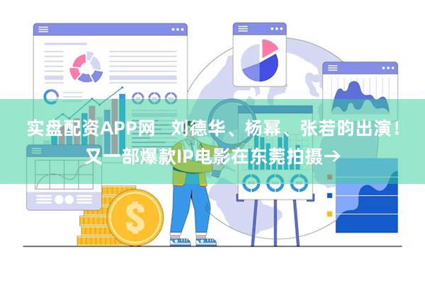 实盘配资APP网   刘德华、杨幂、张若昀出演！又一部爆款IP电影在东莞拍摄→