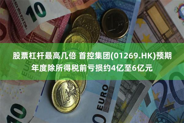 股票杠杆最高几倍 首控集团(01269.HK)预期年度除所得税前亏损约4亿至6亿元