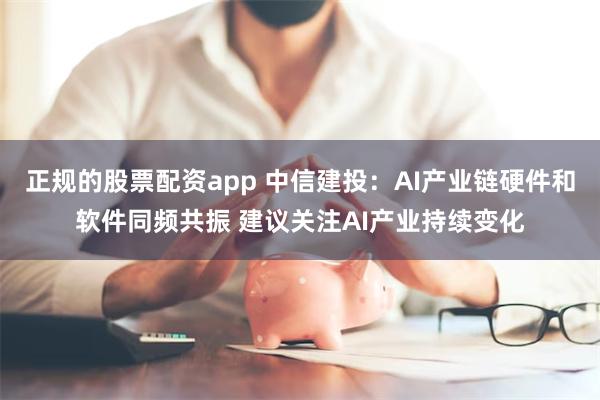正规的股票配资app 中信建投：AI产业链硬件和软件同频共振 建议关注AI产业持续变化