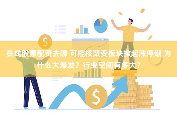 在线股票配资去哪 可控核聚变板块掀起涨停潮 为什么大爆发？行业空间有多大？