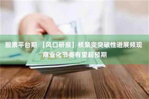 股票平台期 【风口研报】核聚变突破性进展频现 商业化节奏有望超预期