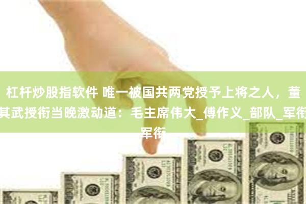 杠杆炒股指软件 唯一被国共两党授予上将之人，董其武授衔当晚激动道：毛主席伟大_傅作义_部队_军衔