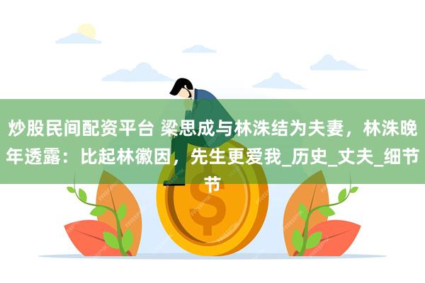 炒股民间配资平台 梁思成与林洙结为夫妻，林洙晚年透露：比起林徽因，先生更爱我_历史_丈夫_细节