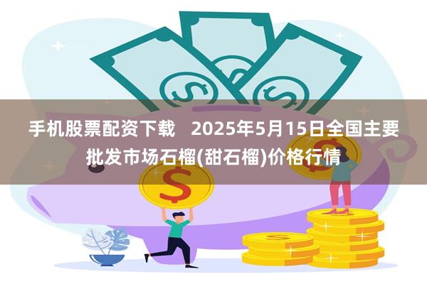 手机股票配资下载   2025年5月15日全国主要批发市场石榴(甜石榴)价格行情