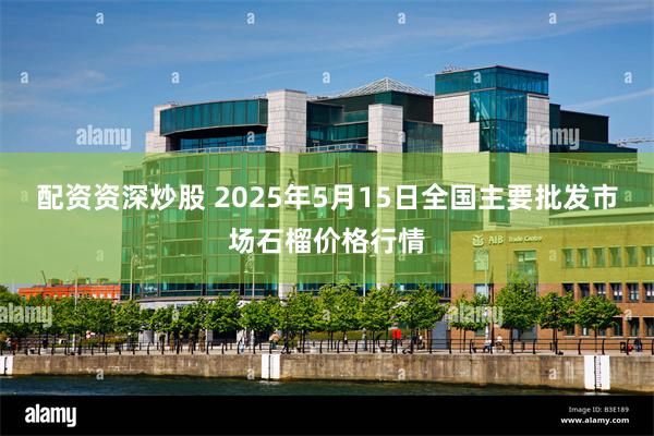配资资深炒股 2025年5月15日全国主要批发市场石榴价格行情