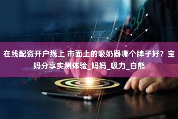 在线配资开户线上 市面上的吸奶器哪个牌子好？宝妈分享实测体验_妈妈_吸力_白熊