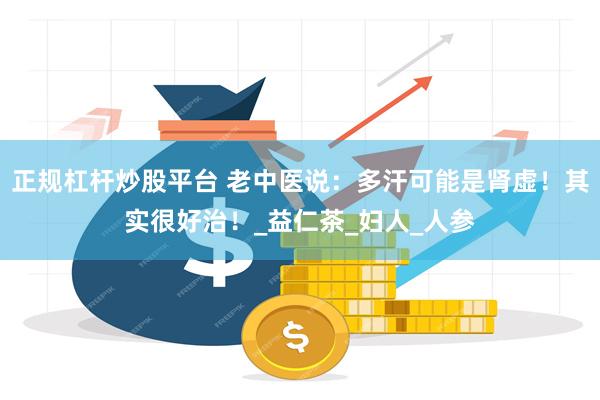正规杠杆炒股平台 老中医说：多汗可能是肾虚！其实很好治！_益仁茶_妇人_人参