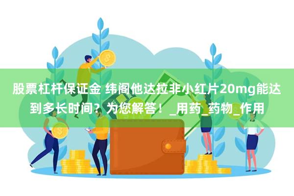 股票杠杆保证金 纬阁他达拉非小红片20mg能达到多长时间？为您解答！_用药_药物_作用