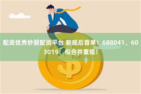 配资优秀炒股配资平台 新规后首单！688041、603019，拟合并重组！