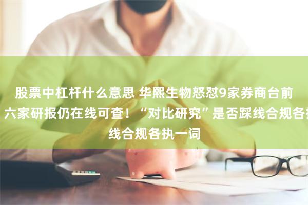 股票中杠杆什么意思 华熙生物怒怼9家券商台前幕后：六家研报仍在线可查！“对比研究”是否踩线合规各执一词