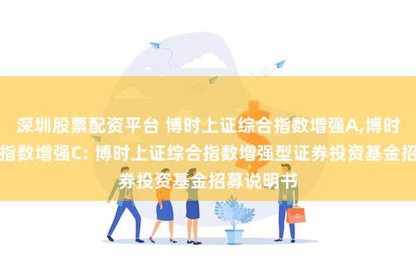 深圳股票配资平台 博时上证综合指数增强A,博时上证综合指数增强C: 博时上证综合指数增强型证券投资基金招募说明书