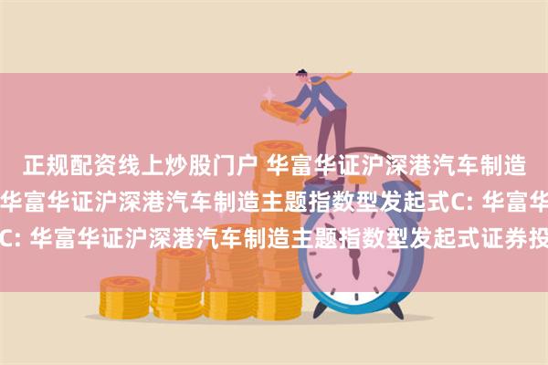 正规配资线上炒股门户 华富华证沪深港汽车制造主题指数型发起式A,华富华证沪深港汽车制造主题指数型发起式C: 华富华证沪深港汽车制造主题指数型发起式证券投资基金基金合同