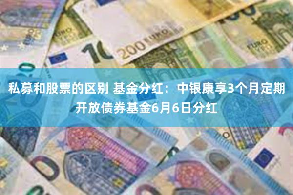 私募和股票的区别 基金分红：中银康享3个月定期开放债券基金6月6日分红