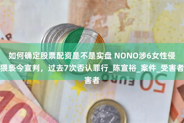如何确定股票配资是不是实盘 NONO涉6女性侵猥亵今宣判，过去7次否认罪行_陈宣裕_案件_受害者