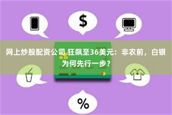 网上炒股配资公司 狂飙至36美元：非农前，白银为何先行一步？