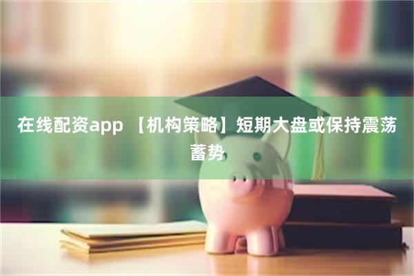 在线配资app 【机构策略】短期大盘或保持震荡蓄势