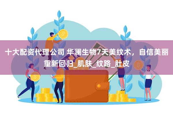 十大配资代理公司 华澜生物7天美纹术，自信美丽重新回归_肌肤_纹路_肚皮
