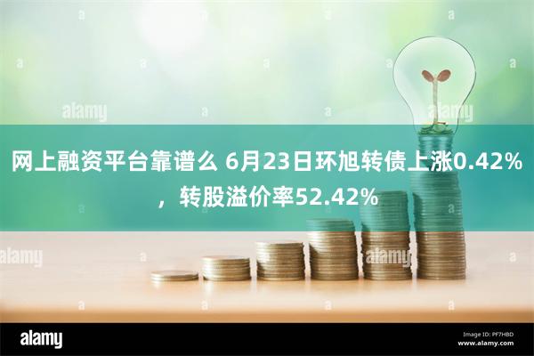 网上融资平台靠谱么 6月23日环旭转债上涨0.42%，转股溢价率52.42%