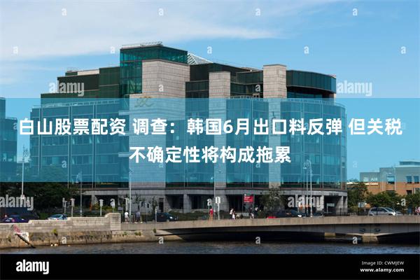 白山股票配资 调查：韩国6月出口料反弹 但关税不确定性将构成拖累