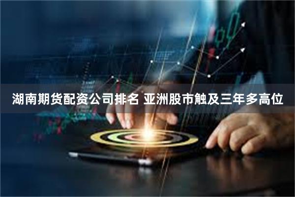 湖南期货配资公司排名 亚洲股市触及三年多高位