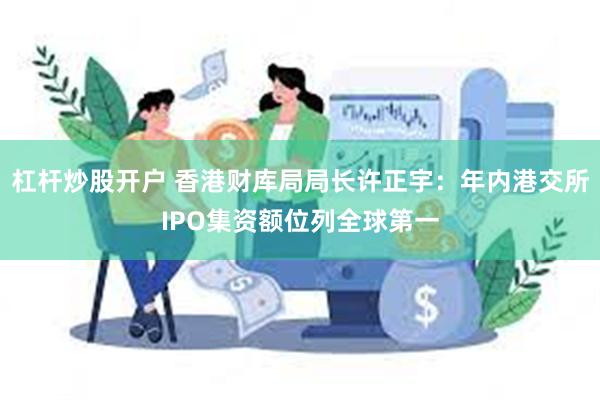 杠杆炒股开户 香港财库局局长许正宇：年内港交所IPO集资额位列全球第一