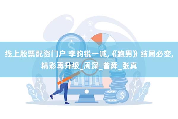 线上股票配资门户 李昀锐一喊,《跑男》结局必变,精彩再升级_周深_曾舜_张真